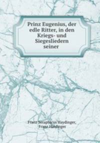 Prinz Eugenius, der edle Ritter, in den Kriegs- und Siegesliedern seiner .