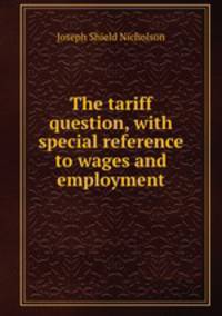 The tariff question, with special reference to wages and employment