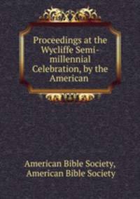 Proceedings at the Wycliffe Semi-millennial Celebration, by the American .