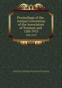 Proceedings of the . Annual Convention of the Association of Trustees and .. 12th 1913
