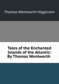 Tales of the Enchanted Islands of the Atlantic: By Thomas Wentworth .