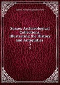 Sussex Archaeological Collections, Illustrating the History and Antiquities .. 3