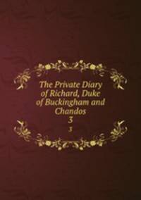 The Private Diary of Richard, Duke of Buckingham and Chandos. 3