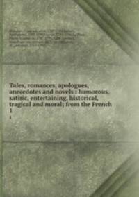 Tales, romances, apologues, anecedotes and novels : humorous, satiric, entertaining, historical, tragical and moral; from the French. 1