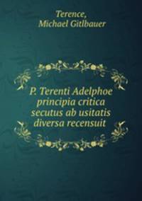 P. Terenti Adelphoe principia critica secutus ab usitatis diversa recensuit .
