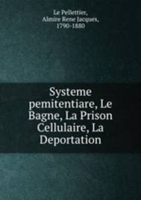 Systeme pemitentiare, Le Bagne, La Prison Cellulaire, La Deportation