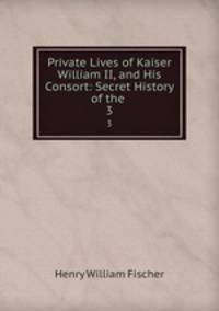 Private Lives of Kaiser William II, and His Consort: Secret History of the .. 3
