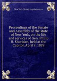 Proceedings of the Senate and Assembly of the state of New York, on the life and services of Gen. Philip H. Sheridan, held at the Capitol, April 9, 1889