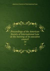 Proceedings of the American Society of International Law at the meeting of its executive council. 14