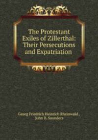 The Protestant Exiles of Zillerthal: Their Persecutions and Expatriation .
