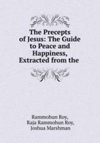 The Precepts of Jesus: The Guide to Peace and Happiness, Extracted from the .
