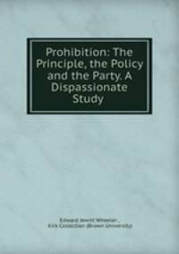 Prohibition: The Principle, the Policy and the Party. A Dispassionate Study .