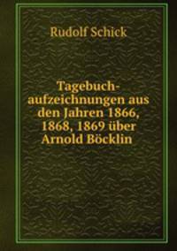 Tagebuch-aufzeichnungen aus den Jahren 1866, 1868, 1869 uber Arnold Bocklin .