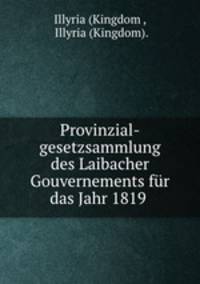 Provinzial-gesetzsammlung des Laibacher Gouvernements fur das Jahr 1819 .