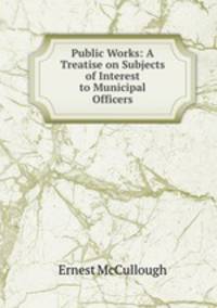 Public Works: A Treatise on Subjects of Interest to Municipal Officers