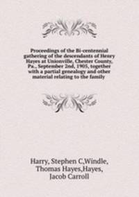 Proceedings of the Bi-centennial gathering of the descendants of Henry Hayes at Unionville, Chester County, Pa., September 2nd, 1905, together with a partial genealogy and other material relating to the family