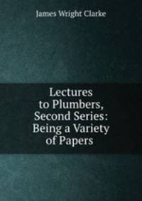 Lectures to Plumbers, Second Series: Being a Variety of Papers .