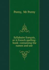 Syllabaire francois, or A French spelling-book: containing the names and use .
