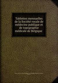 Tablettes mensuelles de la Societe royale de medecine publique et de topographie medicale de Belgique