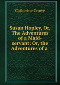 Susan Hopley, Or, The Adventures of a Maid-servant: Or, the Adventures of a .