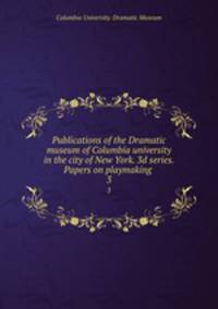 Publications of the Dramatic museum of Columbia university in the city of New York. 3d series. Papers on playmaking . 3