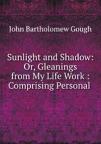 Sunlight and Shadow: Or, Gleanings from My Life Work : Comprising Personal .