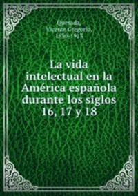 La vida intelectual en la America espanola durante los siglos 16, 17 y 18