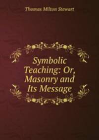Symbolic Teaching: Or, Masonry and Its Message