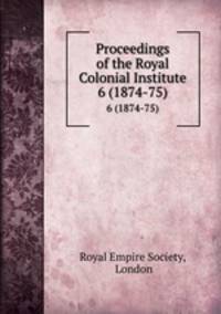 Proceedings of the Royal Colonial Institute. 6 (1874-75)