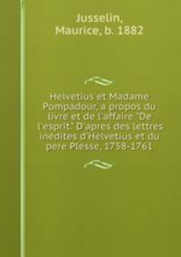 Helvetius et Madame Pompadour, a propos du livre et de l`affaire "De l`esprit." D`apres des lettres indites d`Helvetius et du pere Plesse, 1758-1761