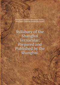 Syllabary of the Shanghai Vernacular: Prepared and Published by the Shanghai .