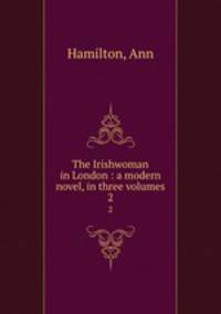 The Irishwoman in London : a modern novel, in three volumes. 2