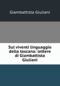 Sul viventi linguaggio della toscana: lettere di Giambattista Giuliani