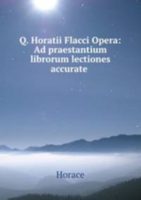 Q. Horatii Flacci Opera: Ad praestantium librorum lectiones accurate .