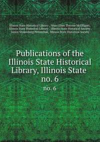 Publications of the Illinois State Historical Library, Illinois State .. no. 6