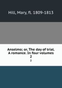 Anselmo; or, The day of trial. A romance. In four volumes.. 2