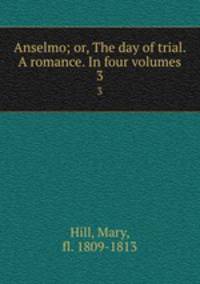 Anselmo; or, The day of trial. A romance. In four volumes.. 3