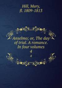 Anselmo; or, The day of trial. A romance. In four volumes.. 4