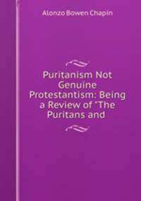Puritanism Not Genuine Protestantism: Being a Review of "The Puritans and .