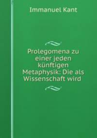 Prolegomena zu einer jeden kunftigen Metaphysik: Die als Wissenschaft wird .