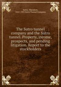 The Sutro tunnel company and the Sutro tunnel. Property, income, prospects, and pending litigation. Report to the stockholders