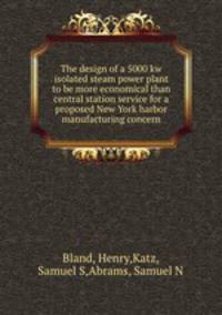 The design of a 5000 kw isolated steam power plant to be more economical than central station service for a proposed New York harbor manufacturing concern