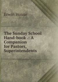 The Sunday School Hand-book .: A Companion for Pastors, Superintendents .