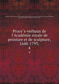 Proces-verbaux de l`Academie royale de peinture et de sculpture, 1648-1793;. 4