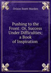 Pushing to the Front: Or, Success Under Difficulties; a Book of Inspiration .