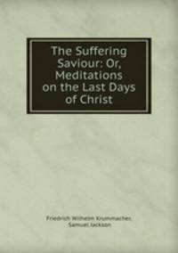 The Suffering Saviour: Or, Meditations on the Last Days of Christ