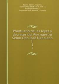 Prontuario de las leyes y decretos del Rey nuestro Seor Don Jos Napoleon I .. 1