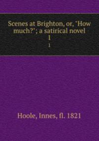 Scenes at Brighton, or, "How much?"; a satirical novel. 1