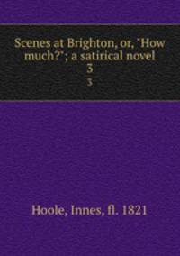 Scenes at Brighton, or, "How much?"; a satirical novel. 3