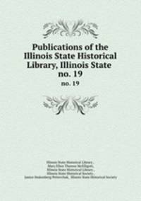 Publications of the Illinois State Historical Library, Illinois State .. no. 19